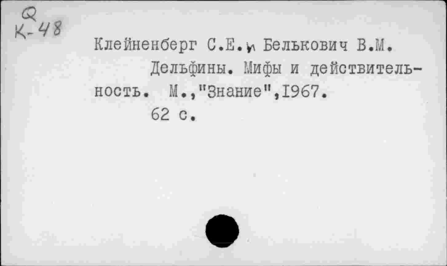 ﻿Клейненберг С.Е.ц Белькович В.М.
Дельфины. Мифы и действительность. М.,"Знание",1967.
62 с.